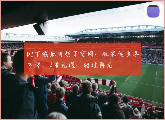 pg下载麻将胡了官网，独家优惠享不停，3重礼遇，错过再无
