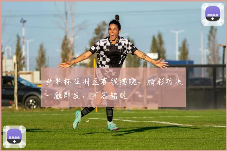 世界杯亚洲区赛程揭晓，精彩对决一触即发，不容错过