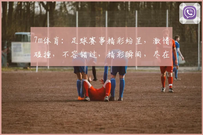 7m体育：足球赛事精彩纷呈，激情碰撞，不容错过，精彩瞬间，尽在掌握