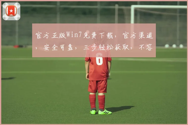 官方正版Win7免费下载，官方渠道，安全可靠，三步轻松获取，不容错过，免费体验