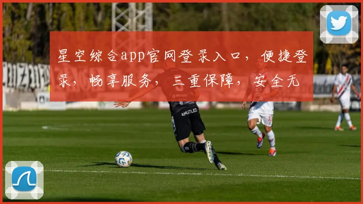 星空综合app官网登录入口，便捷登录，畅享服务，三重保障，安全无忧体验