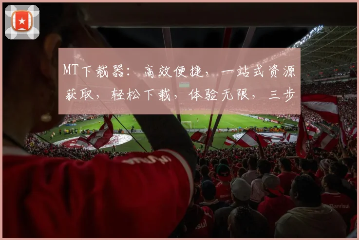 MT下载器：高效便捷，一站式资源获取，轻松下载，体验无限，三步轻松实现