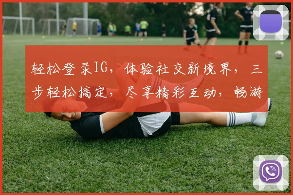 轻松登录IG，体验社交新境界，三步轻松搞定，尽享精彩互动，畅游全球潮流圈