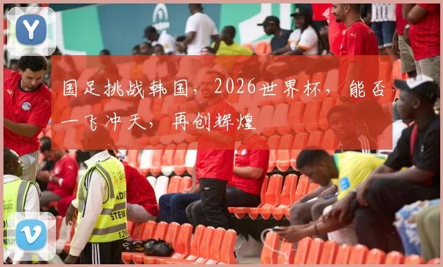 国足挑战韩国，2026世界杯，能否一飞冲天，再创辉煌