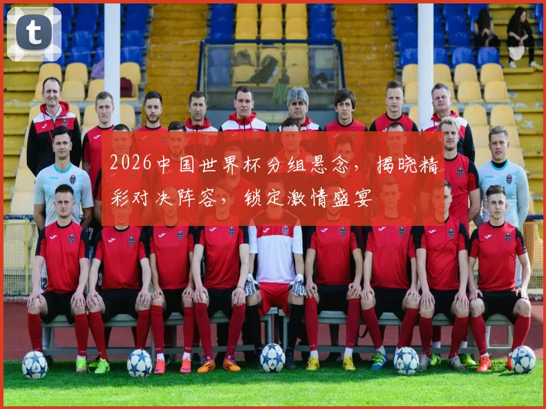 2026中国世界杯分组悬念，揭晓精彩对决阵容，锁定激情盛宴