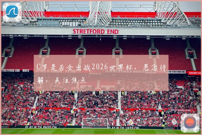 C罗是否会出战2026世界杯，悬念待解，关注焦点