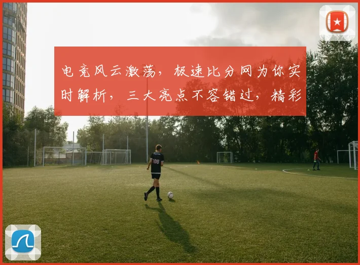 电竞风云激荡，极速比分网为你实时解析，三大亮点不容错过，精彩不断