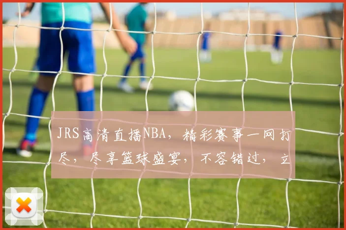 JRS高清直播NBA，精彩赛事一网打尽，尽享篮球盛宴，不容错过，立即观看