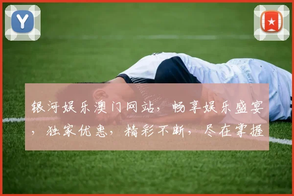 银河娱乐澳门网站，畅享娱乐盛宴，独家优惠，精彩不断，尽在掌握，一网打尽