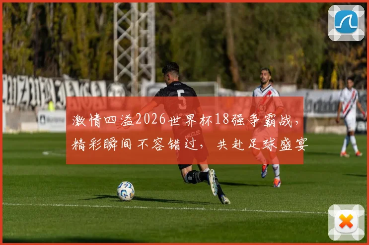 激情四溢2026世界杯18强争霸战，精彩瞬间不容错过，共赴足球盛宴