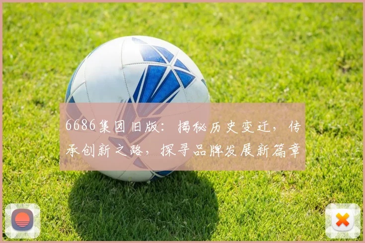 6686集团旧版：揭秘历史变迁，传承创新之路，探寻品牌发展新篇章