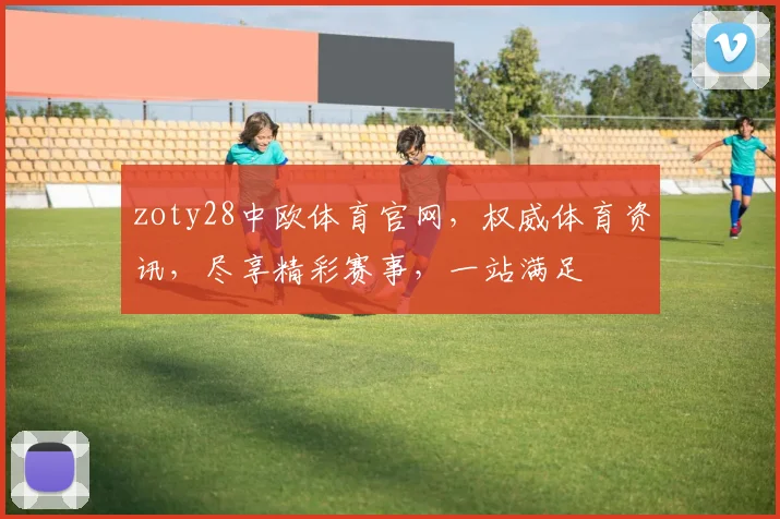 zoty28中欧体育官网，权威体育资讯，尽享精彩赛事，一站满足