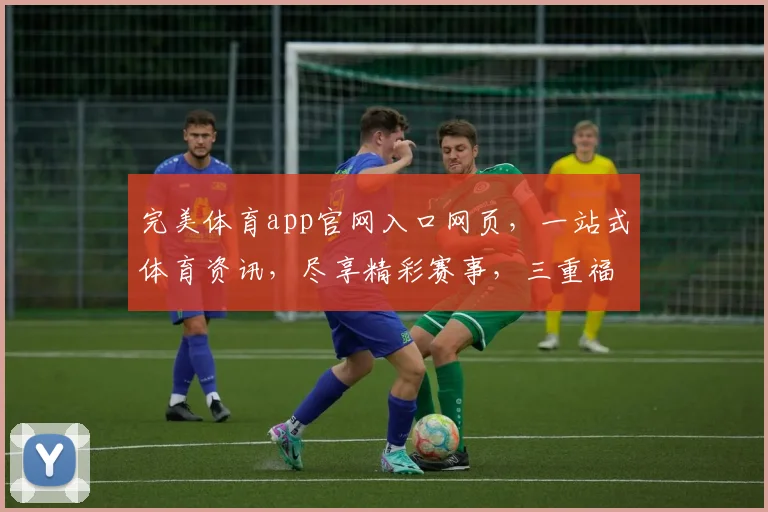 完美体育app官网入口网页，一站式体育资讯，尽享精彩赛事，三重福利等你来