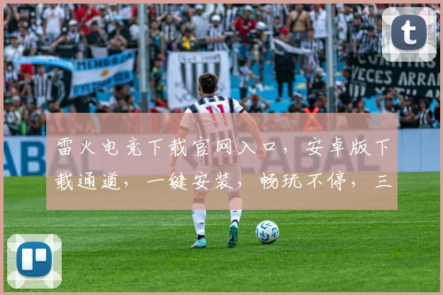 雷火电竞下载官网入口，安卓版下载通道，一键安装，畅玩不停，三步直达